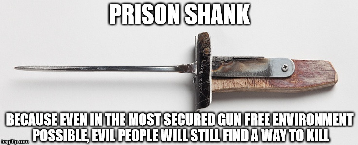 Makes Sense | PRISON SHANK; BECAUSE EVEN IN THE MOST SECURED GUN FREE ENVIRONMENT POSSIBLE, EVIL PEOPLE WILL STILL FIND A WAY TO KILL | image tagged in prison,gun control,liberals,gun free zone,political,mass shooting | made w/ Imgflip meme maker