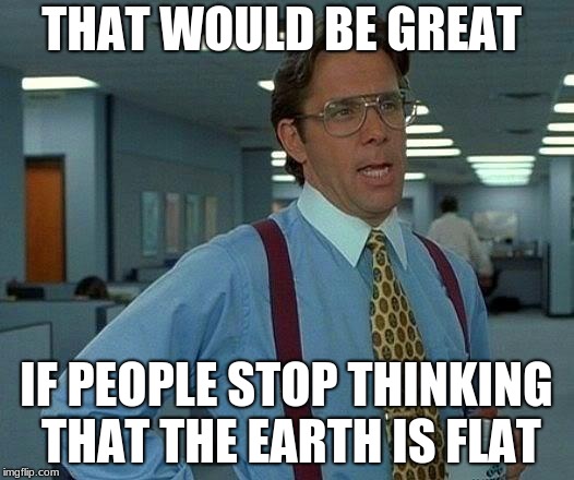 That Would Be Great Meme | THAT WOULD BE GREAT; IF PEOPLE STOP THINKING THAT THE EARTH IS FLAT | image tagged in memes,that would be great | made w/ Imgflip meme maker