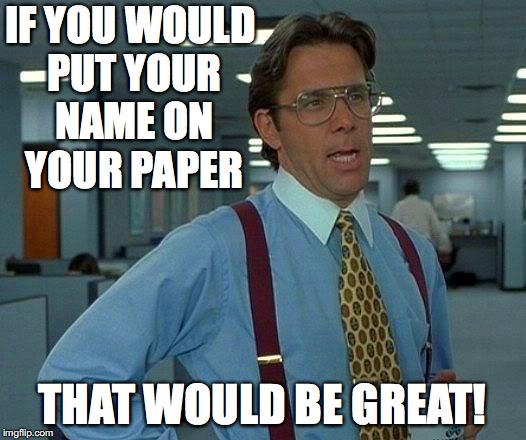 That Would Be Great Meme | IF YOU WOULD PUT YOUR NAME ON YOUR PAPER; THAT WOULD BE GREAT! | image tagged in memes,that would be great | made w/ Imgflip meme maker