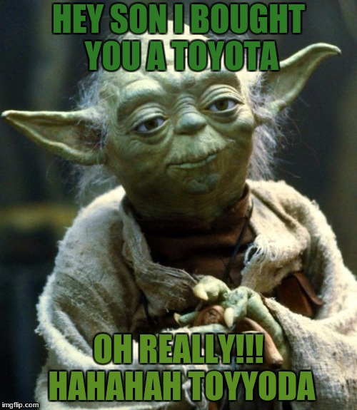 Star Wars Yoda Meme | HEY SON I BOUGHT YOU A TOYOTA; OH REALLY!!! HAHAHAH TOYYODA | image tagged in memes,star wars yoda | made w/ Imgflip meme maker