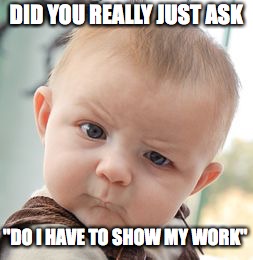 Skeptical Baby | DID YOU REALLY JUST ASK; "DO I HAVE TO SHOW MY WORK" | image tagged in memes,skeptical baby | made w/ Imgflip meme maker