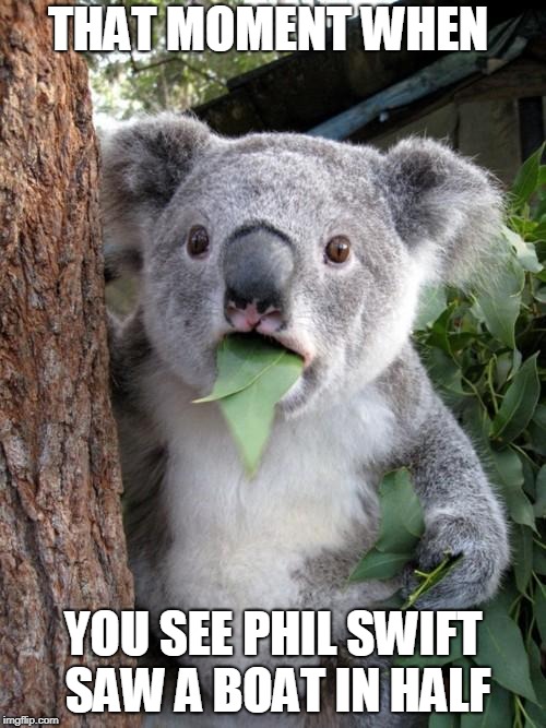 Surprised Koala | THAT MOMENT WHEN; YOU SEE PHIL SWIFT SAW A BOAT IN HALF | image tagged in memes,surprised koala | made w/ Imgflip meme maker