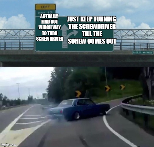 Left Exit 12 Off Ramp | JUST KEEP TURNING THE SCREWDRIVER TILL THE SCREW COMES OUT; ACTUALLY FIND OUT WHICH WAY TO TURN SCREWDRIVER | image tagged in memes,left exit 12 off ramp | made w/ Imgflip meme maker