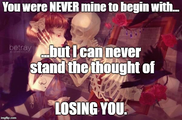 Not Even Mine | You were NEVER mine to begin with... ...but I can never stand the thought of; LOSING YOU. | image tagged in obsessive,illusionary feeling,cannot move on,skeleton,mad love,deadly obsession | made w/ Imgflip meme maker