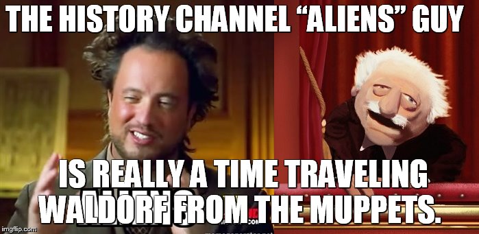 History Channel Waldorf | THE HISTORY CHANNEL “ALIENS” GUY; IS REALLY A TIME TRAVELING WALDORF FROM THE MUPPETS. | image tagged in aliens,ancient aliens,muppets,memes,funny memes,history channel | made w/ Imgflip meme maker