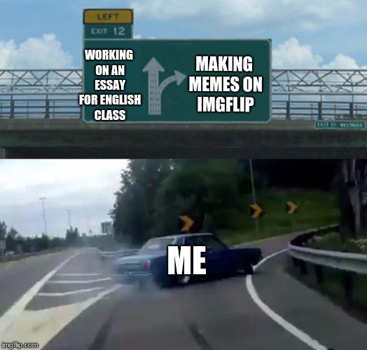 Left Exit 12 Off Ramp Meme | MAKING MEMES ON IMGFLIP; WORKING ON AN ESSAY FOR ENGLISH CLASS; ME | image tagged in memes,left exit 12 off ramp | made w/ Imgflip meme maker