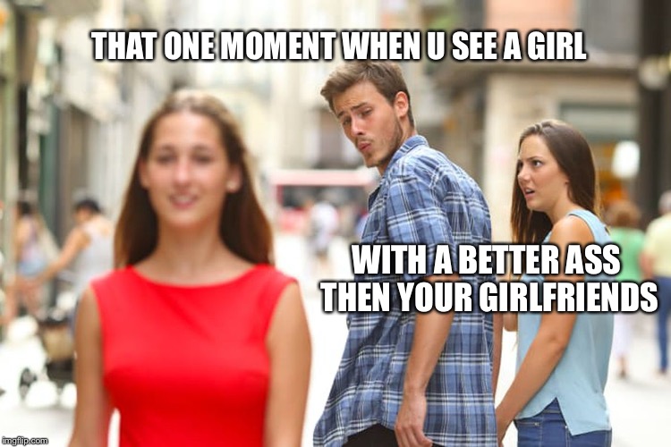 Distracted Boyfriend Meme | THAT ONE MOMENT WHEN U SEE A GIRL; WITH A BETTER ASS THEN YOUR GIRLFRIENDS | image tagged in memes,distracted boyfriend | made w/ Imgflip meme maker