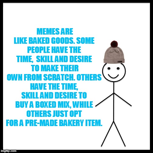 Be Like Bill Meme | MEMES ARE LIKE BAKED GOODS. SOME PEOPLE HAVE THE TIME,  SKILL AND DESIRE  TO MAKE THEIR OWN FROM SCRATCH. OTHERS HAVE THE TIME, SKILL AND DE | image tagged in memes,be like bill | made w/ Imgflip meme maker