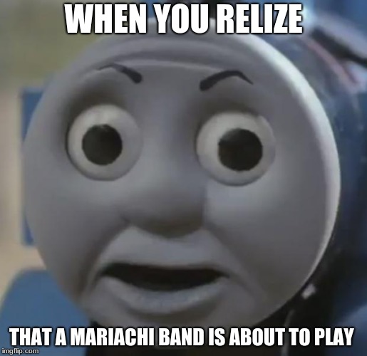 thomas o face with gramerical fail | WHEN YOU RELIZE; THAT A MARIACHI BAND IS ABOUT TO PLAY | image tagged in thomas o face | made w/ Imgflip meme maker