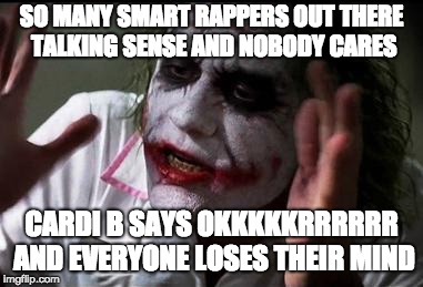 Some people just wanna watch the record industry burn... | SO MANY SMART RAPPERS OUT THERE TALKING SENSE AND NOBODY CARES; CARDI B SAYS OKKKKKRRRRRR AND EVERYONE LOSES THEIR MIND | image tagged in memes,joker,everyone loses their minds,rap,cardi b,nobody cares | made w/ Imgflip meme maker