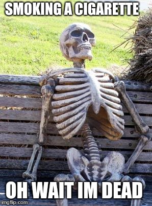 Waiting Skeleton | SMOKING A CIGARETTE; OH WAIT IM DEAD | image tagged in memes,waiting skeleton | made w/ Imgflip meme maker