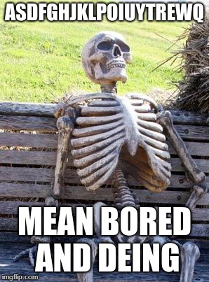 Waiting Skeleton Meme | ASDFGHJKLPOIUYTREWQ; MEAN BORED AND DEING | image tagged in memes,waiting skeleton | made w/ Imgflip meme maker