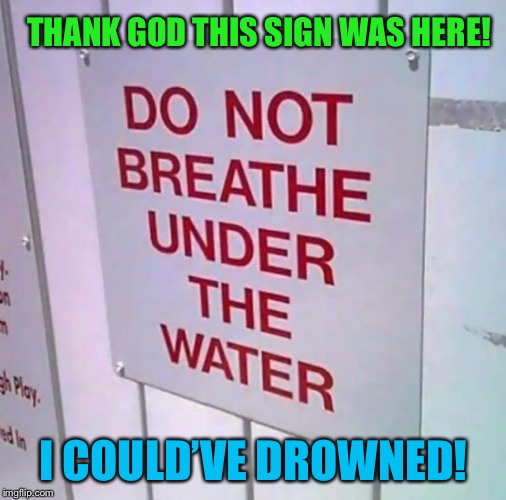Has it really come to this? | THANK GOD THIS SIGN WAS HERE! I COULD’VE DROWNED! | image tagged in stupid,psa,obvious,you don't say,really,funny memes | made w/ Imgflip meme maker