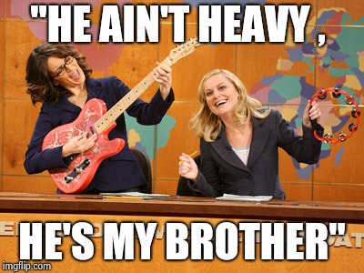 Saturday Night's alright | "HE AIN'T HEAVY , HE'S MY BROTHER" | image tagged in saturday night's alright | made w/ Imgflip meme maker