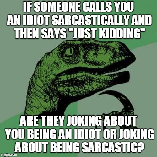 Philosoraptor Meme | IF SOMEONE CALLS YOU AN IDIOT SARCASTICALLY AND THEN SAYS "JUST KIDDING"; ARE THEY JOKING ABOUT YOU BEING AN IDIOT OR JOKING ABOUT BEING SARCASTIC? | image tagged in memes,philosoraptor | made w/ Imgflip meme maker
