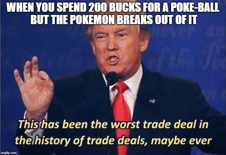 WHEN YOU SPEND 200 BUCKS FOR A POKE-BALL BUT THE POKEMON BREAKS OUT OF IT | image tagged in memes,trump,this has been the worst trade deal in the history of trade deals maybe ever | made w/ Imgflip meme maker