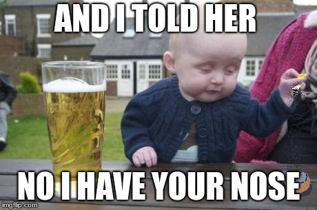 drunk baby with cigarette | AND I TOLD HER; NO I HAVE YOUR NOSE | image tagged in drunk baby with cigarette | made w/ Imgflip meme maker