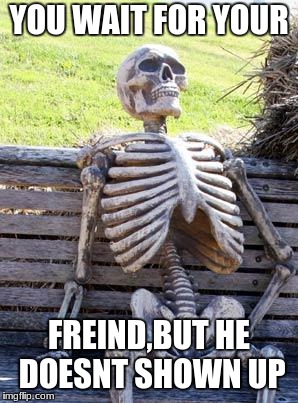 Waiting Skeleton | YOU WAIT FOR YOUR; FREIND,BUT HE DOESNT SHOWN UP | image tagged in memes,waiting skeleton | made w/ Imgflip meme maker