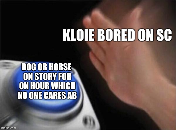 Blank Nut Button | KLOIE BORED ON SC; DOG OR HORSE ON STORY FOR ON HOUR WHICH NO ONE CARES AB | image tagged in memes,blank nut button | made w/ Imgflip meme maker