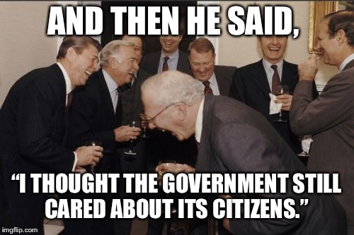 Laughing Men In Suits | AND THEN HE SAID, “I THOUGHT THE GOVERNMENT STILL CARED ABOUT ITS CITIZENS.” | image tagged in memes,laughing men in suits | made w/ Imgflip meme maker