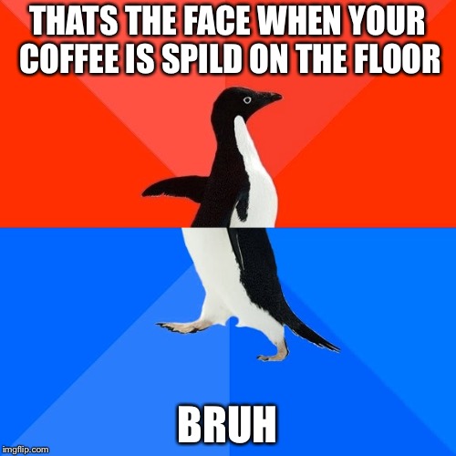 Socially Awesome Awkward Penguin | THATS THE FACE WHEN YOUR COFFEE IS SPILD ON THE FLOOR; BRUH | image tagged in memes,socially awesome awkward penguin | made w/ Imgflip meme maker