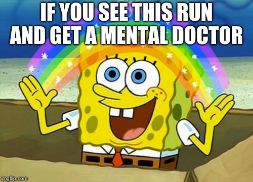 Spongebob's Imagination Rainbow | IF YOU SEE THIS RUN AND GET A MENTAL DOCTOR | image tagged in spongebob's imagination rainbow | made w/ Imgflip meme maker
