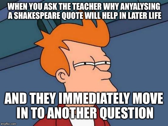 Futurama Fry Meme | WHEN YOU ASK THE TEACHER WHY ANYALYSING A SHAKESPEARE QUOTE WILL HELP IN LATER LIFE; AND THEY IMMEDIATELY MOVE IN TO ANOTHER QUESTION | image tagged in memes,futurama fry | made w/ Imgflip meme maker