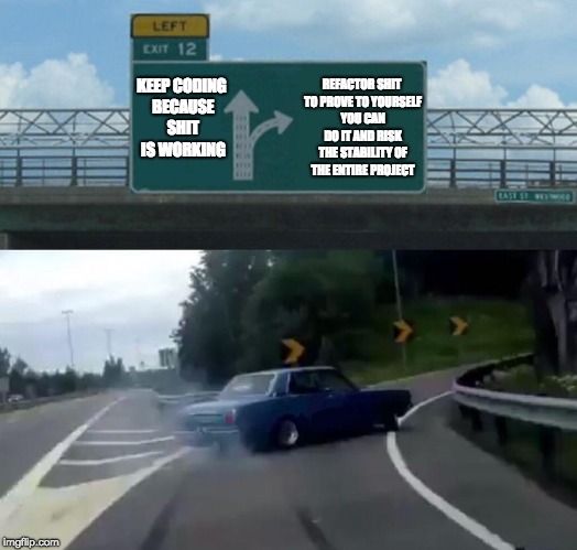 Left Exit 12 Off Ramp Meme | REFACTOR SHIT TO PROVE TO YOURSELF YOU CAN DO IT AND RISK THE STABILITY OF THE ENTIRE PROJECT; KEEP CODING BECAUSE SHIT IS WORKING | image tagged in memes,left exit 12 off ramp | made w/ Imgflip meme maker
