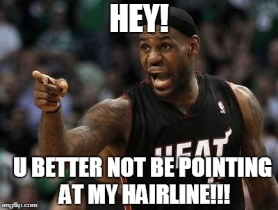 My Hairline... | HEY! U BETTER NOT BE POINTING AT MY HAIRLINE!!! | image tagged in lebron james | made w/ Imgflip meme maker