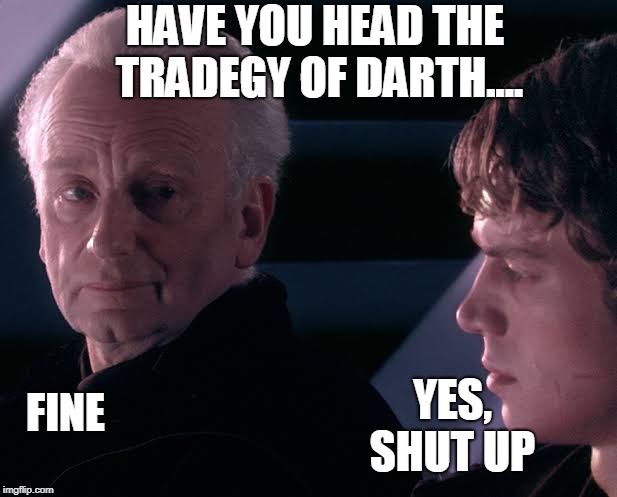 Did you hear the tragedy of Darth Plagueis the wise | HAVE YOU HEAD THE TRADEGY OF DARTH.... YES, SHUT UP; FINE | image tagged in did you hear the tragedy of darth plagueis the wise | made w/ Imgflip meme maker