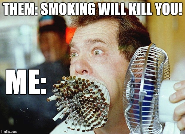 THEM: SMOKING WILL KILL YOU! ME: | image tagged in smoke em if you got em | made w/ Imgflip meme maker