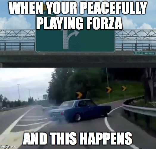 Left Exit 12 Off Ramp Meme | WHEN YOUR PEACEFULLY PLAYING FORZA; AND THIS HAPPENS | image tagged in memes,left exit 12 off ramp | made w/ Imgflip meme maker