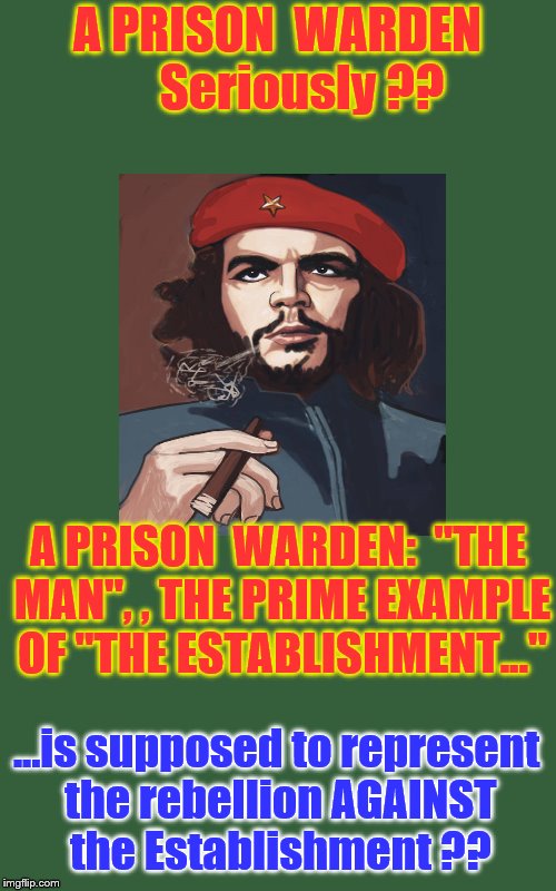 A PRISON  WARDEN     Seriously ?? A PRISON  WARDEN:  "THE MAN", , THE PRIME EXAMPLE OF "THE ESTABLISHMENT..."; ...is supposed to represent the rebellion AGAINST the Establishment ?? | image tagged in politics | made w/ Imgflip meme maker