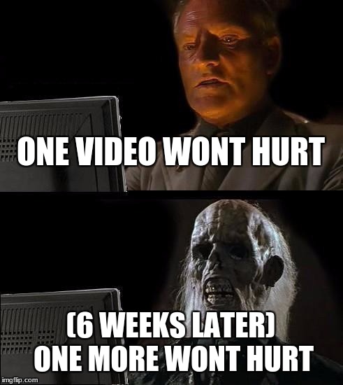 I'll Just Wait Here Meme | ONE VIDEO WONT HURT; (6 WEEKS LATER) ONE MORE WONT HURT | image tagged in memes,ill just wait here | made w/ Imgflip meme maker