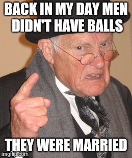 Back In My Day Meme | BACK IN MY DAY MEN DIDN'T HAVE BALLS; THEY WERE MARRIED | image tagged in memes,back in my day | made w/ Imgflip meme maker