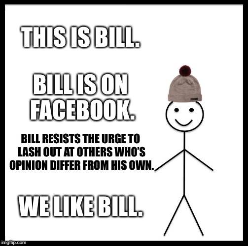 Be Like Bill Meme | THIS IS BILL. BILL IS ON FACEBOOK. BILL RESISTS THE URGE TO LASH OUT AT OTHERS WHO’S OPINION DIFFER FROM HIS OWN. WE LIKE BILL. | image tagged in memes,be like bill | made w/ Imgflip meme maker
