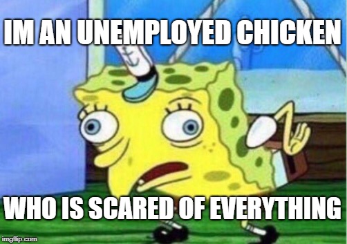 Mocking Spongebob Meme | IM AN UNEMPLOYED CHICKEN; WHO IS SCARED OF EVERYTHING | image tagged in memes,mocking spongebob | made w/ Imgflip meme maker