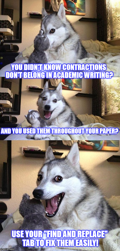 Bad Pun Dog | YOU DIDN'T KNOW CONTRACTIONS DON'T BELONG IN ACADEMIC WRITING? AND YOU USED THEM THROUGHOUT YOUR PAPER? USE YOUR "FIND AND REPLACE" TAB TO FIX THEM EASILY! | image tagged in memes,bad pun dog | made w/ Imgflip meme maker
