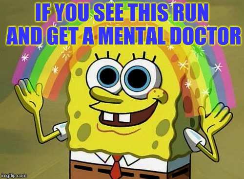 Imagination Spongebob Meme | IF YOU SEE THIS RUN AND GET A MENTAL DOCTOR | image tagged in memes,imagination spongebob | made w/ Imgflip meme maker
