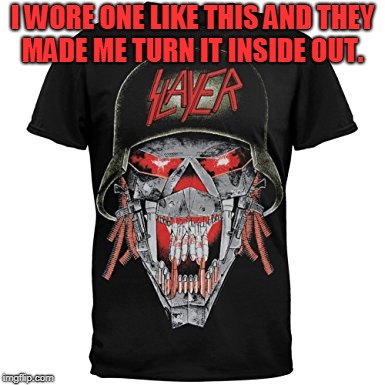 I WORE ONE LIKE THIS AND THEY MADE ME TURN IT INSIDE OUT. | image tagged in slayer | made w/ Imgflip meme maker