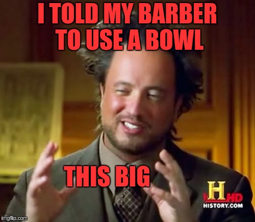 Ancient Aliens | I TOLD MY BARBER TO USE A BOWL; THIS BIG | image tagged in memes,ancient aliens | made w/ Imgflip meme maker