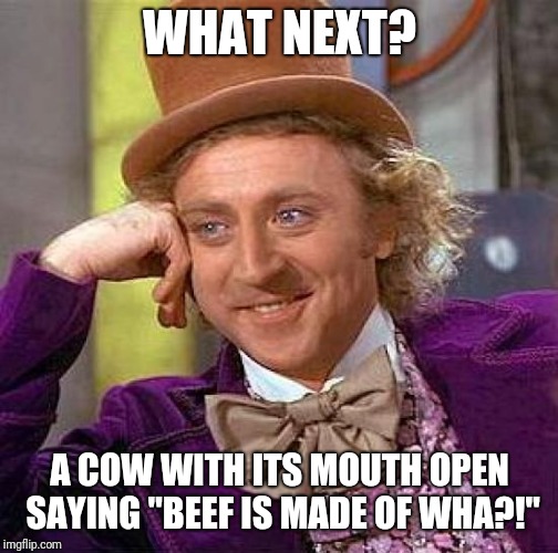 Creepy Condescending Wonka Meme | WHAT NEXT? A COW WITH ITS MOUTH OPEN SAYING "BEEF IS MADE OF WHA?!" | image tagged in memes,creepy condescending wonka | made w/ Imgflip meme maker