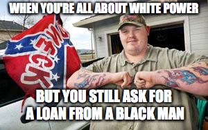 WHEN YOU'RE ALL ABOUT WHITE POWER; BUT YOU STILL ASK FOR A LOAN FROM A BLACK MAN | image tagged in black privilege meme new | made w/ Imgflip meme maker