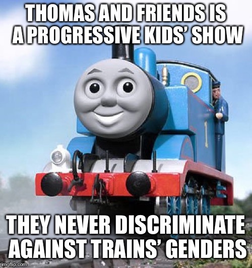 Thomas train anal | THOMAS AND FRIENDS IS A PROGRESSIVE KIDS’ SHOW; THEY NEVER DISCRIMINATE AGAINST TRAINS’ GENDERS | image tagged in memes,thomas the tank engine,gender | made w/ Imgflip meme maker