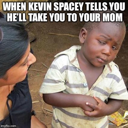 Third World Skeptical Kid | WHEN KEVIN SPACEY TELLS YOU HE’LL TAKE YOU TO YOUR MOM | image tagged in memes,third world skeptical kid | made w/ Imgflip meme maker