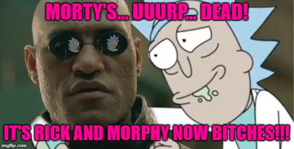 MORTY'S... UUURP... DEAD! IT'S RICK AND MORPHY NOW B**CHES!!! | made w/ Imgflip meme maker