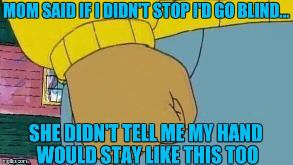 Arthur Fist Meme | MOM SAID IF I DIDN'T STOP I'D GO BLIND... SHE DIDN'T TELL ME MY HAND WOULD STAY LIKE THIS TOO | image tagged in memes,arthur fist | made w/ Imgflip meme maker