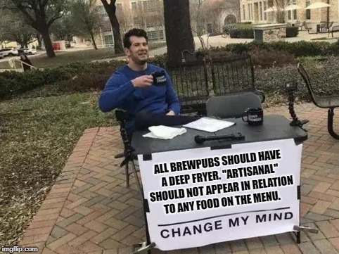 Change My Mind | ALL BREWPUBS SHOULD HAVE A DEEP FRYER. "ARTISANAL" SHOULD NOT APPEAR IN RELATION TO ANY FOOD ON THE MENU. | image tagged in change my mind | made w/ Imgflip meme maker