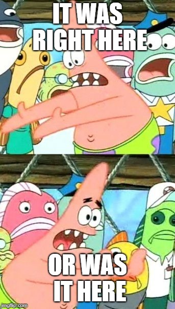 Put It Somewhere Else Patrick | IT WAS RIGHT HERE; OR WAS IT HERE | image tagged in memes,put it somewhere else patrick | made w/ Imgflip meme maker