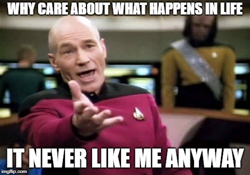 Picard Wtf | WHY CARE ABOUT WHAT HAPPENS IN LIFE; IT NEVER LIKE ME ANYWAY | image tagged in memes,picard wtf | made w/ Imgflip meme maker